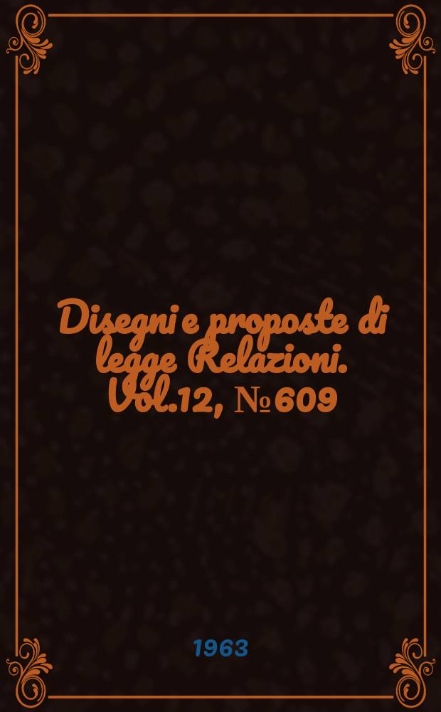 Disegni e proposte di legge Relazioni. Vol.12, №609