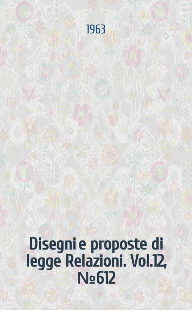 Disegni e proposte di legge Relazioni. Vol.12, №612