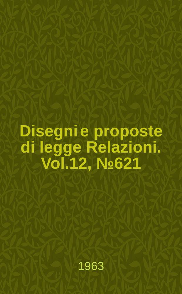 Disegni e proposte di legge Relazioni. Vol.12, №621