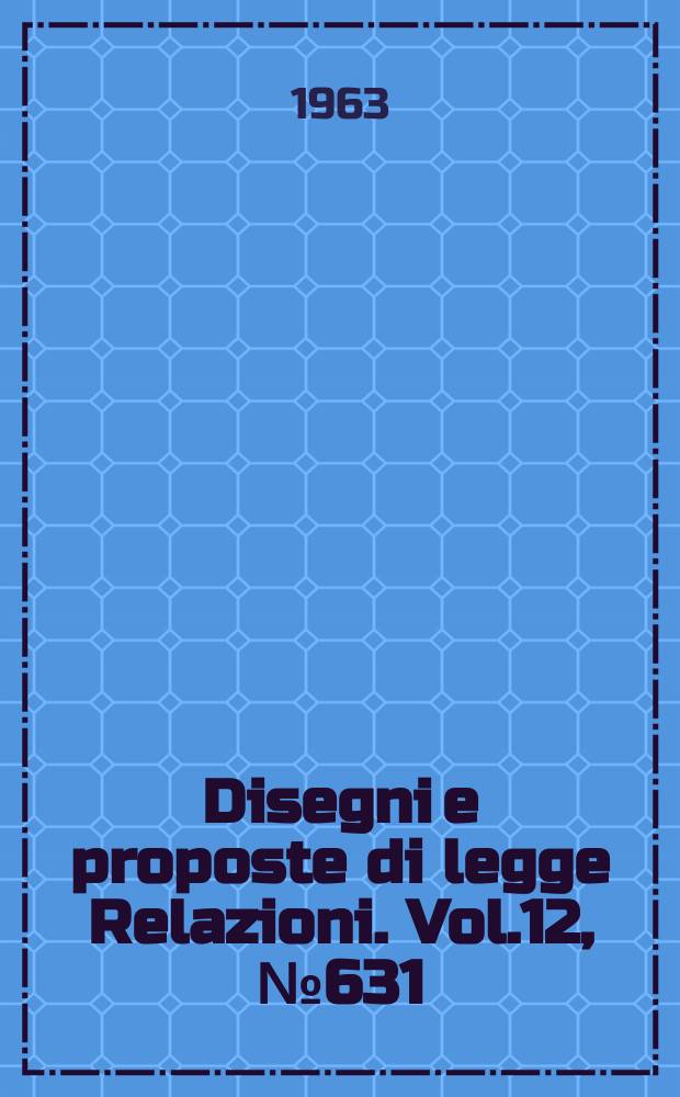 Disegni e proposte di legge Relazioni. Vol.12, №631