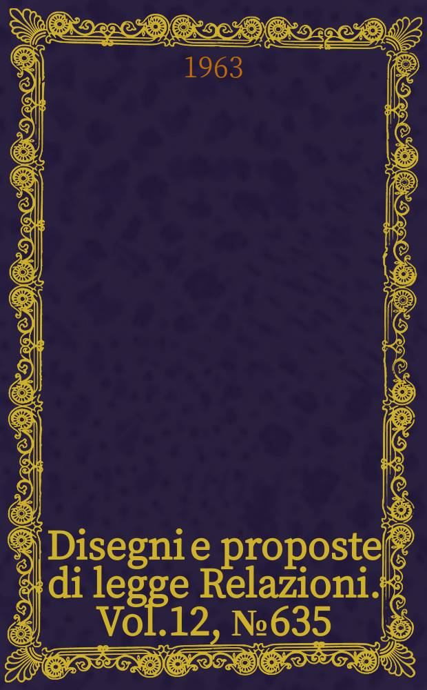 Disegni e proposte di legge Relazioni. Vol.12, №635