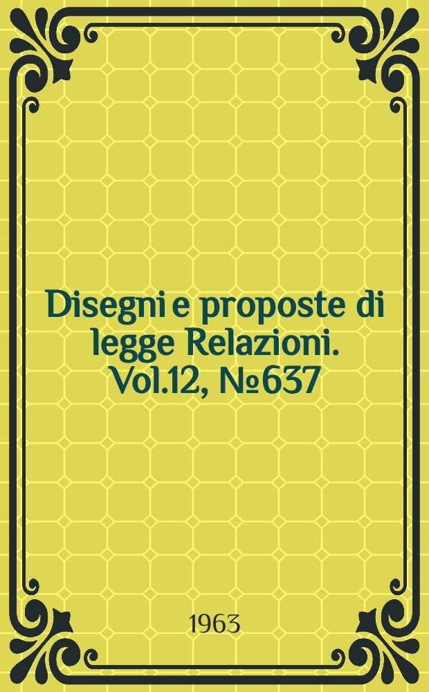 Disegni e proposte di legge Relazioni. Vol.12, №637
