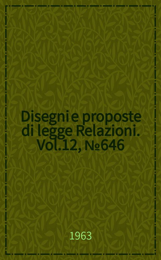 Disegni e proposte di legge Relazioni. Vol.12, №646