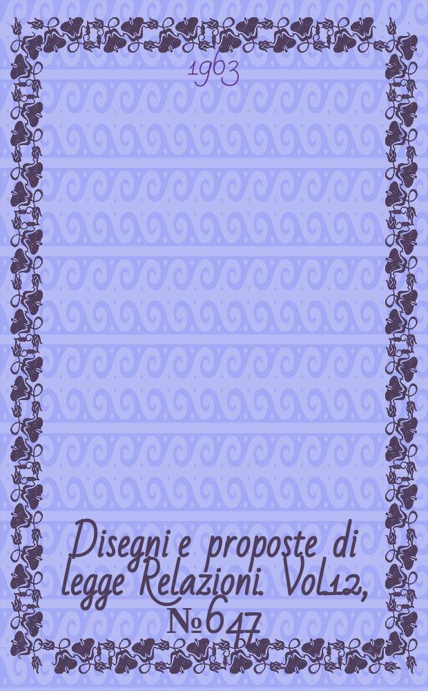 Disegni e proposte di legge Relazioni. Vol.12, №647