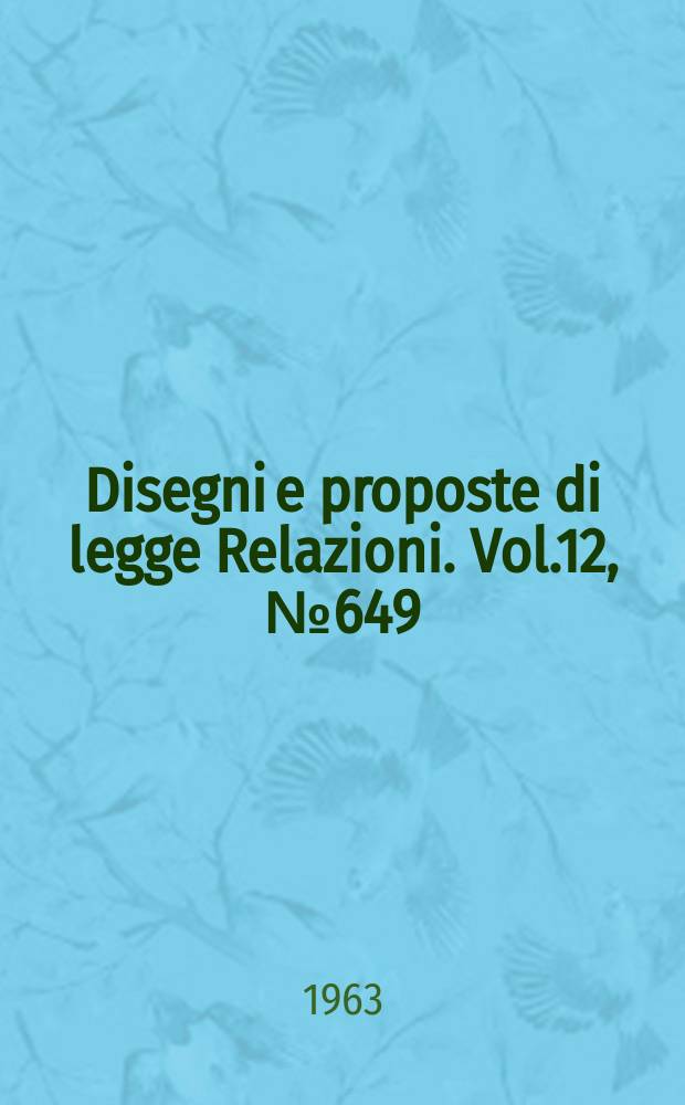 Disegni e proposte di legge Relazioni. Vol.12, №649