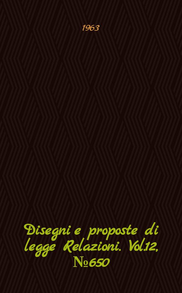 Disegni e proposte di legge Relazioni. Vol.12, №650