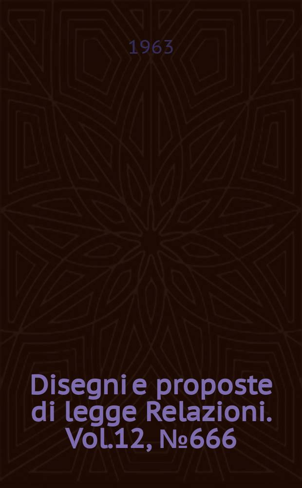 Disegni e proposte di legge Relazioni. Vol.12, №666