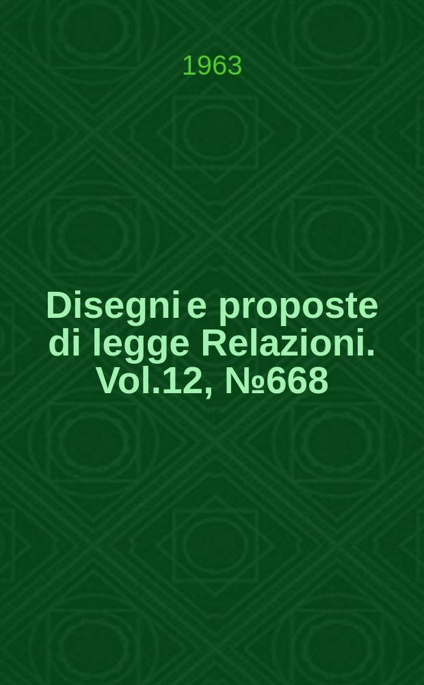 Disegni e proposte di legge Relazioni. Vol.12, №668