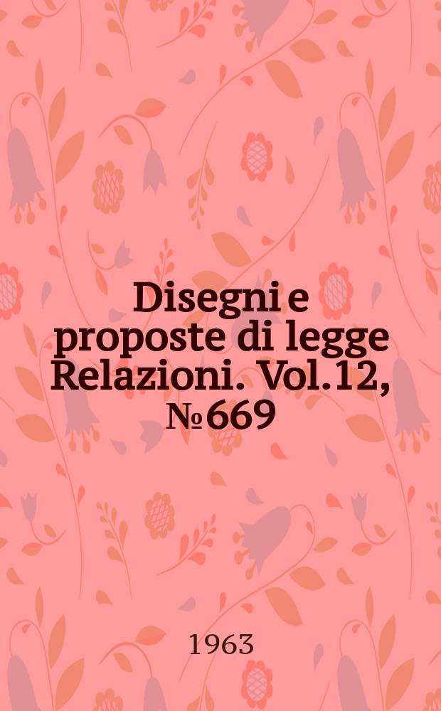 Disegni e proposte di legge Relazioni. Vol.12, №669