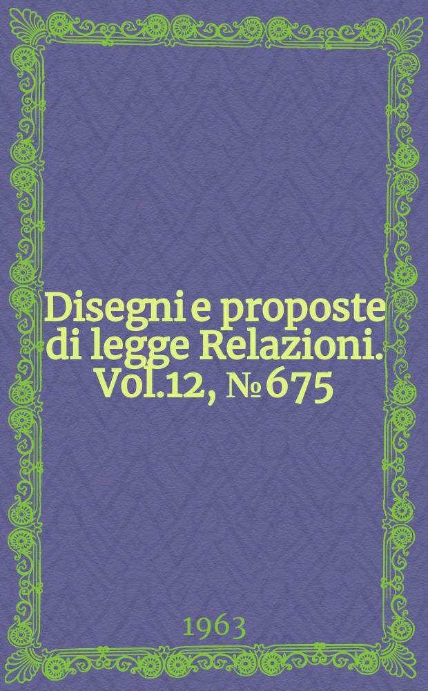 Disegni e proposte di legge Relazioni. Vol.12, №675
