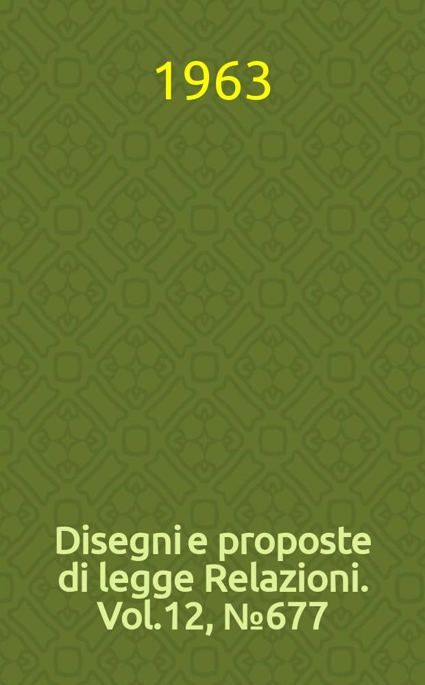 Disegni e proposte di legge Relazioni. Vol.12, №677