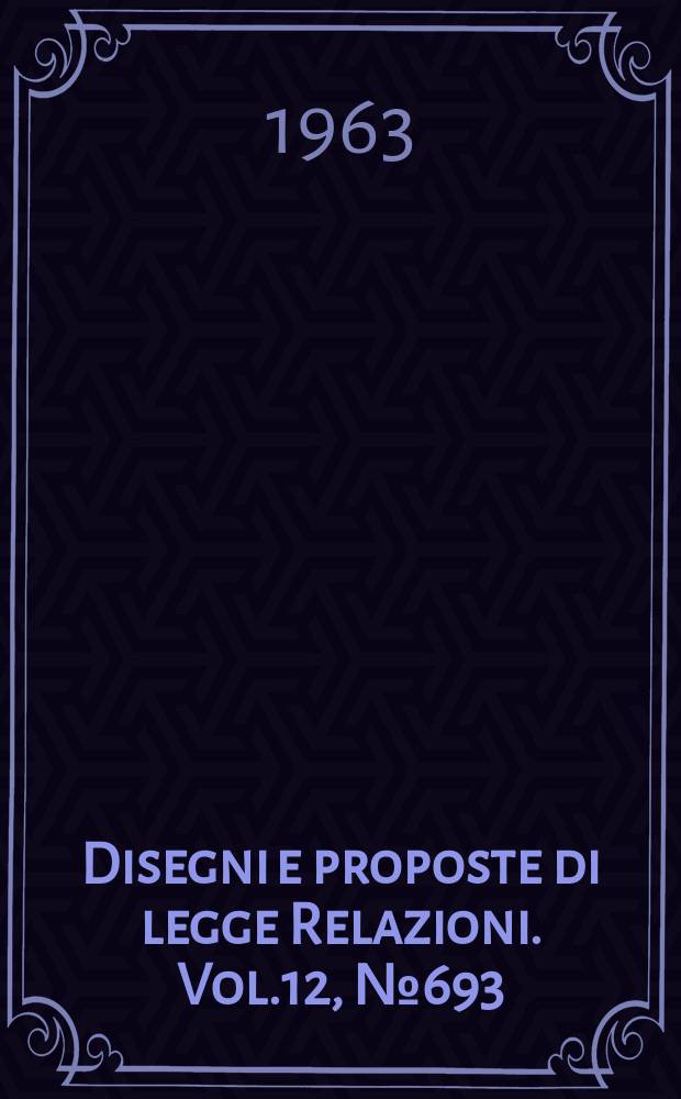 Disegni e proposte di legge Relazioni. Vol.12, №693