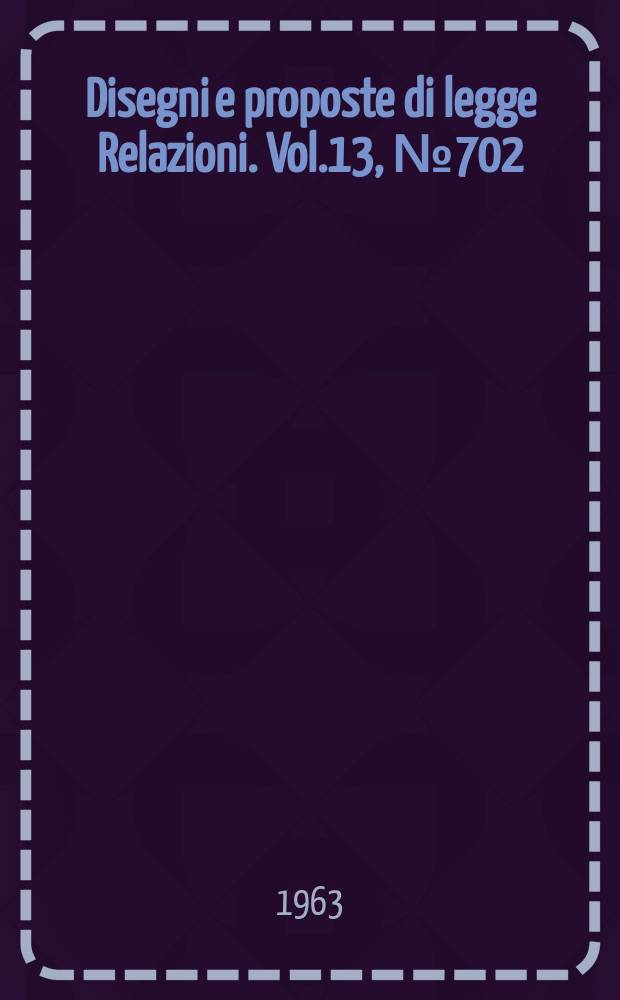 Disegni e proposte di legge Relazioni. Vol.13, №702