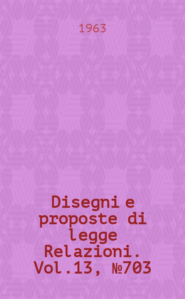 Disegni e proposte di legge Relazioni. Vol.13, №703