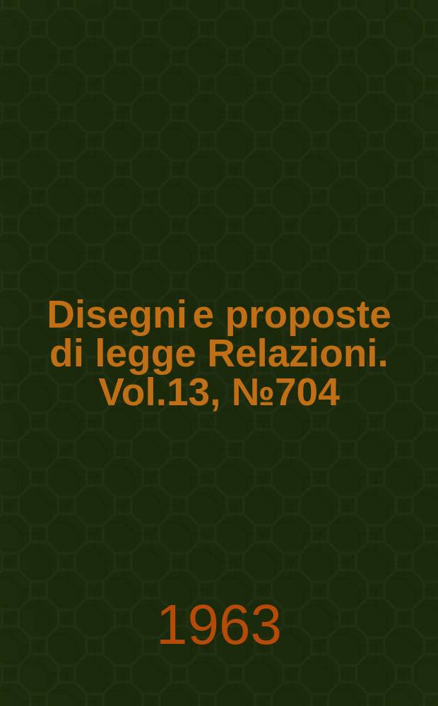 Disegni e proposte di legge Relazioni. Vol.13, №704