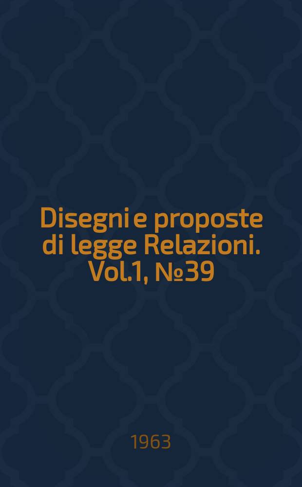 Disegni e proposte di legge Relazioni. Vol.1, №39