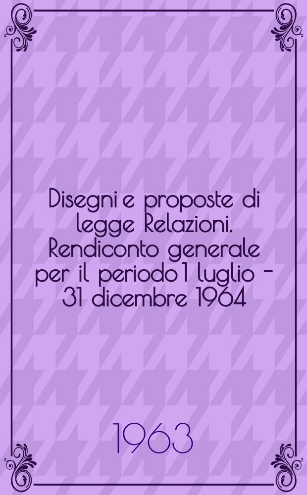 Disegni e proposte di legge Relazioni. Rendiconto generale per il periodo 1 luglio - 31 dicembre 1964