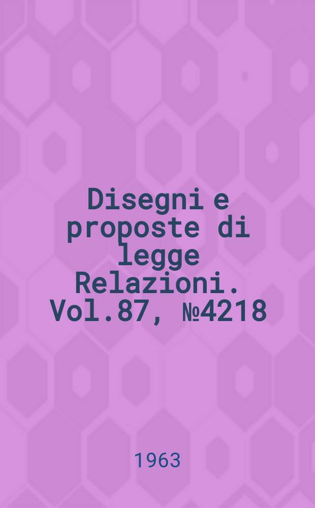 Disegni e proposte di legge Relazioni. Vol.87, №4218