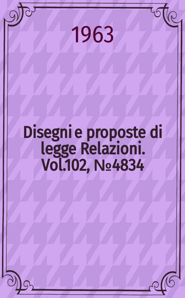 Disegni e proposte di legge Relazioni. Vol.102, №4834
