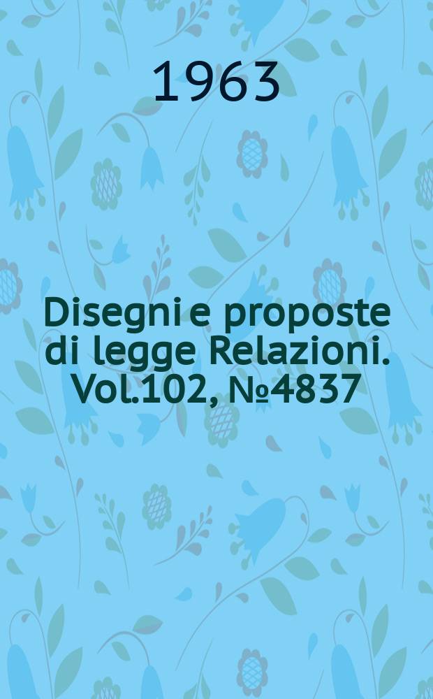 Disegni e proposte di legge Relazioni. Vol.102, №4837