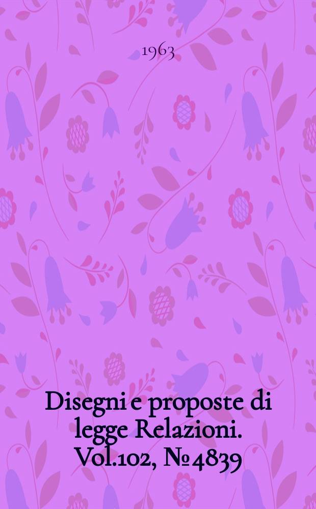 Disegni e proposte di legge Relazioni. Vol.102, №4839