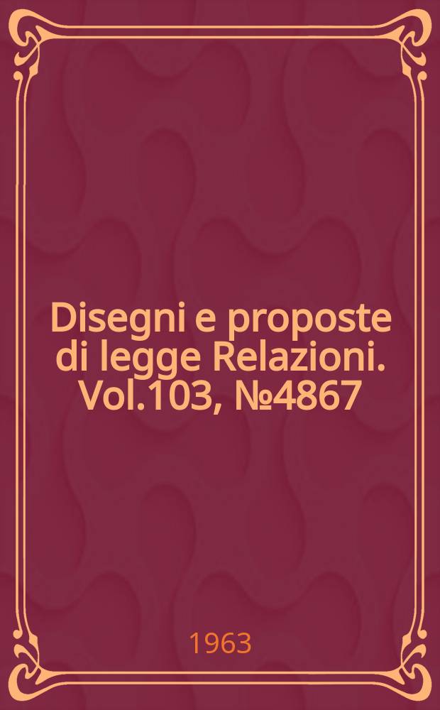 Disegni e proposte di legge Relazioni. Vol.103, №4867