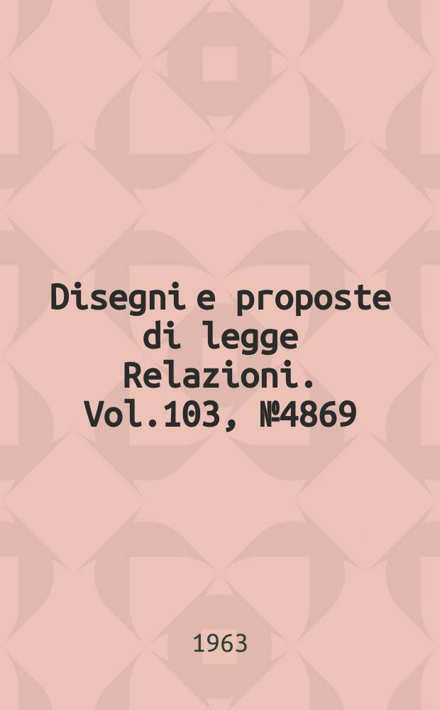 Disegni e proposte di legge Relazioni. Vol.103, №4869