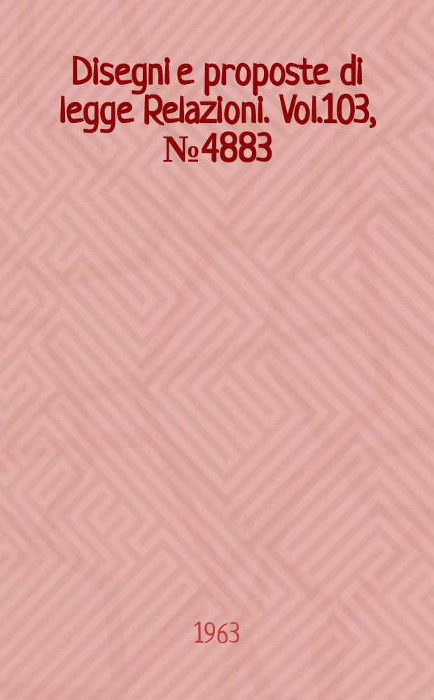 Disegni e proposte di legge Relazioni. Vol.103, №4883