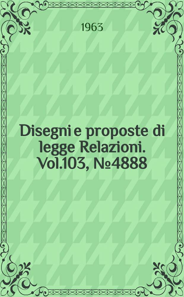 Disegni e proposte di legge Relazioni. Vol.103, №4888
