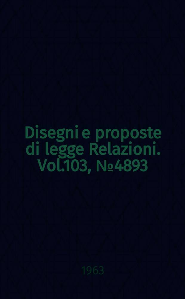 Disegni e proposte di legge Relazioni. Vol.103, №4893