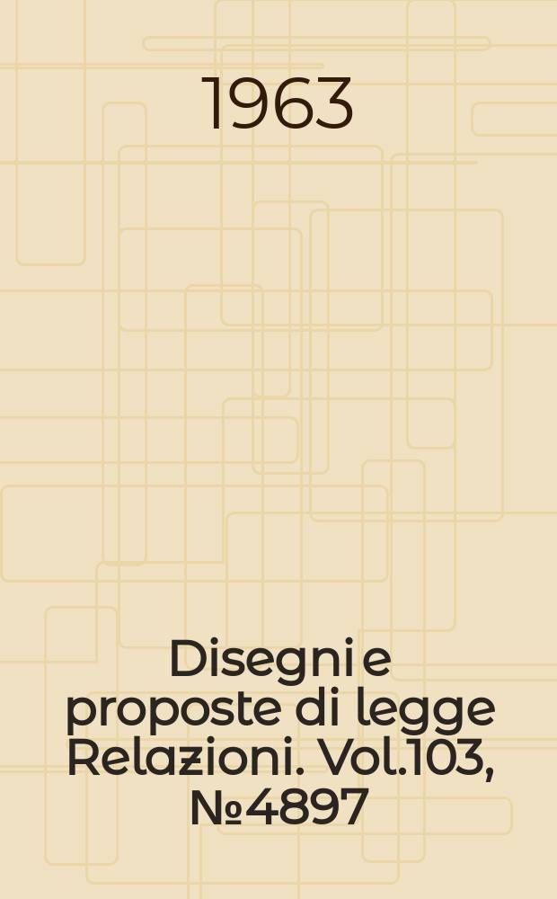 Disegni e proposte di legge Relazioni. Vol.103, №4897