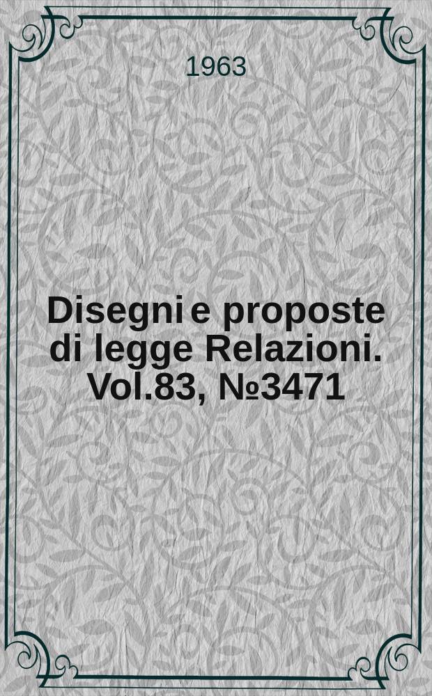 Disegni e proposte di legge Relazioni. Vol.83, №3471