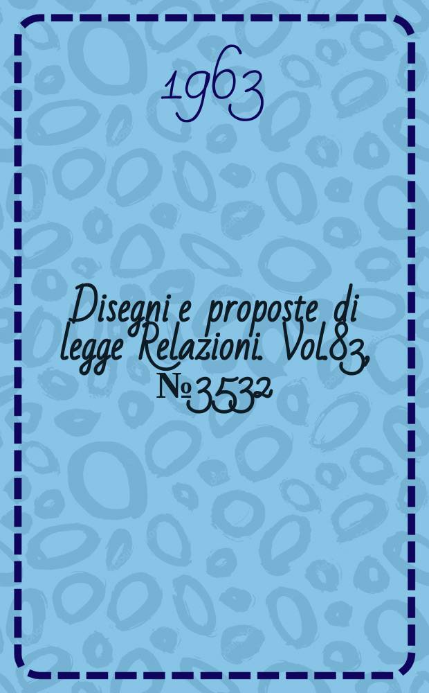 Disegni e proposte di legge Relazioni. Vol.83, №3532