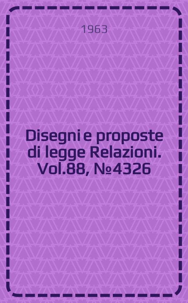 Disegni e proposte di legge Relazioni. Vol.88, №4326