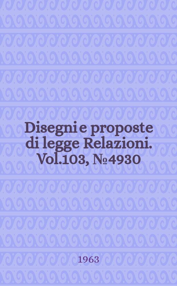 Disegni e proposte di legge Relazioni. Vol.103, №4930