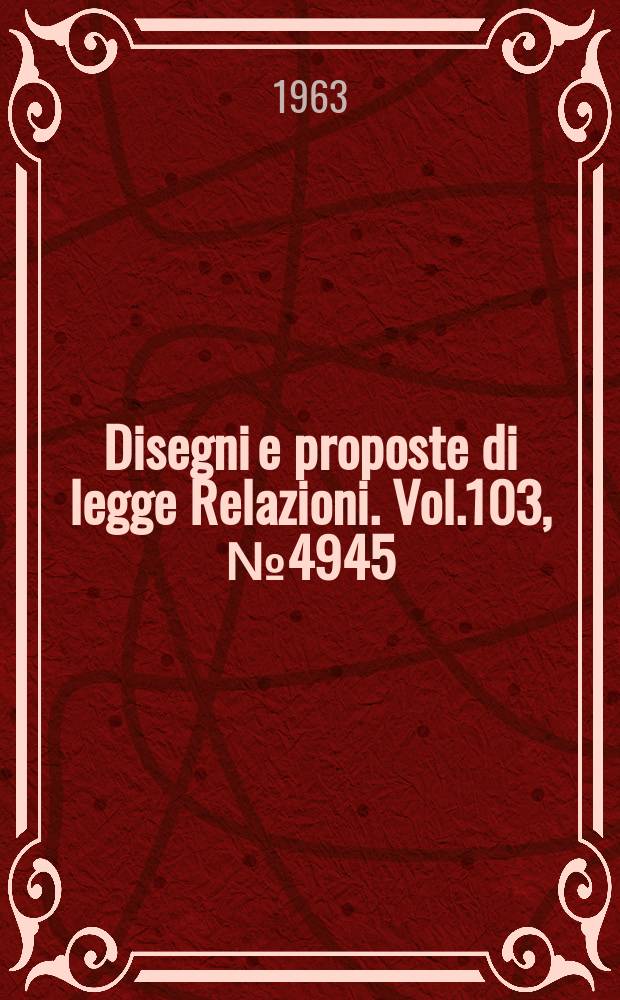 Disegni e proposte di legge Relazioni. Vol.103, №4945