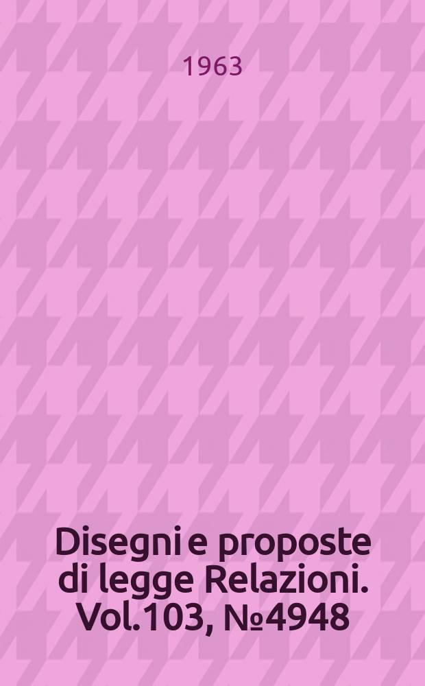 Disegni e proposte di legge Relazioni. Vol.103, №4948