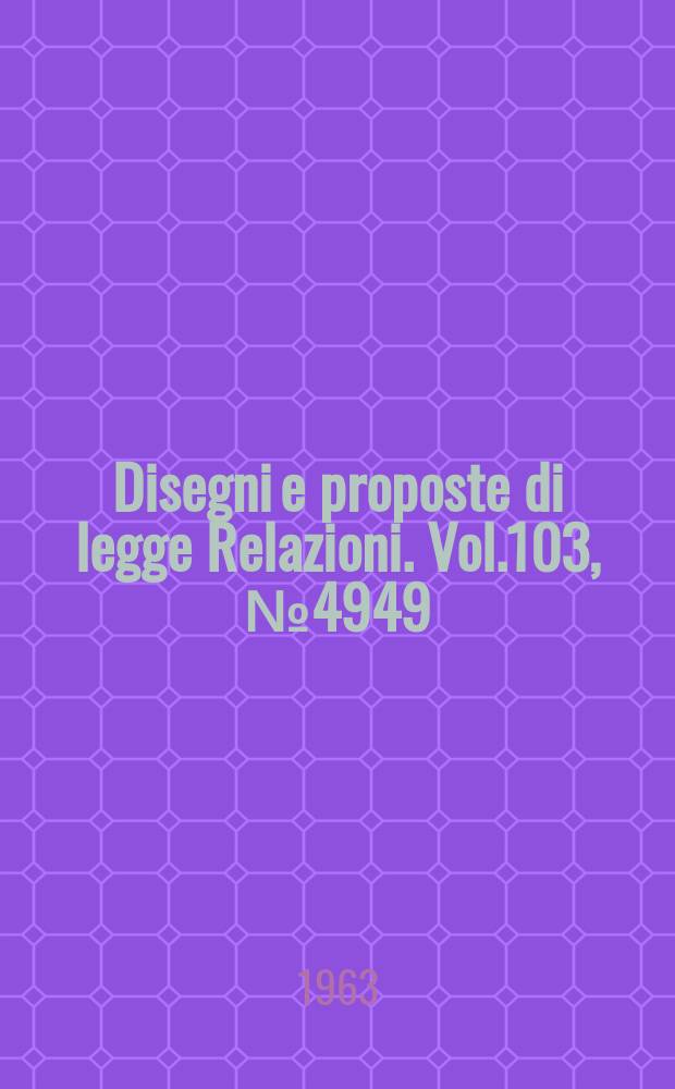 Disegni e proposte di legge Relazioni. Vol.103, №4949