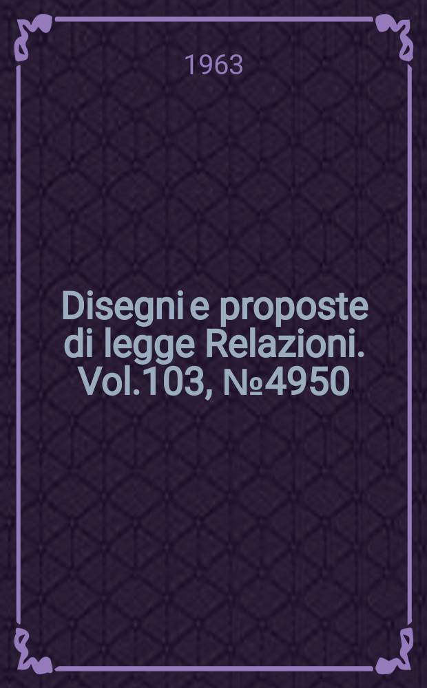Disegni e proposte di legge Relazioni. Vol.103, №4950