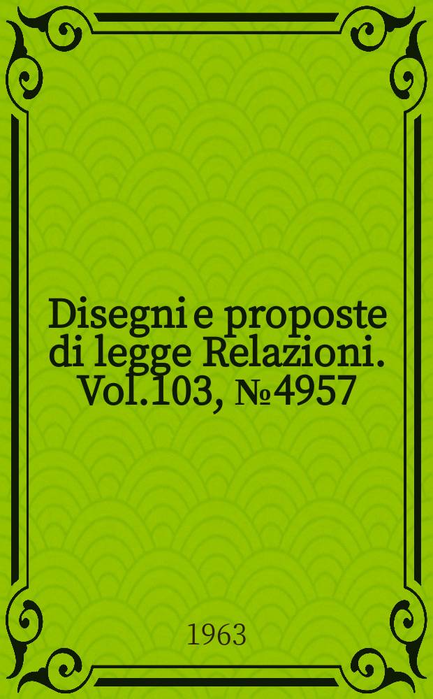 Disegni e proposte di legge Relazioni. Vol.103, №4957