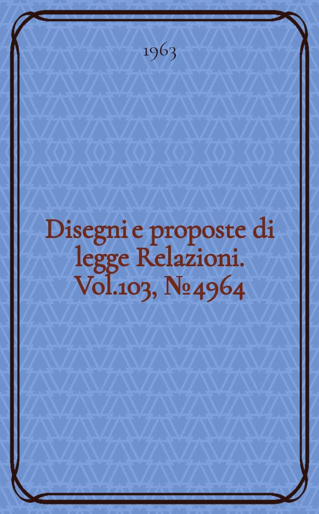 Disegni e proposte di legge Relazioni. Vol.103, №4964