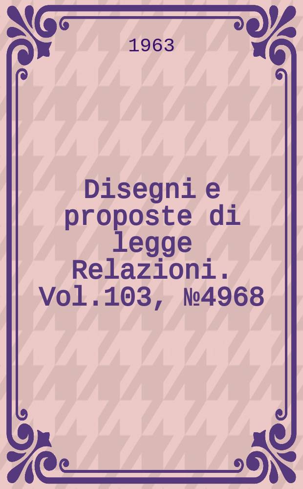 Disegni e proposte di legge Relazioni. Vol.103, №4968