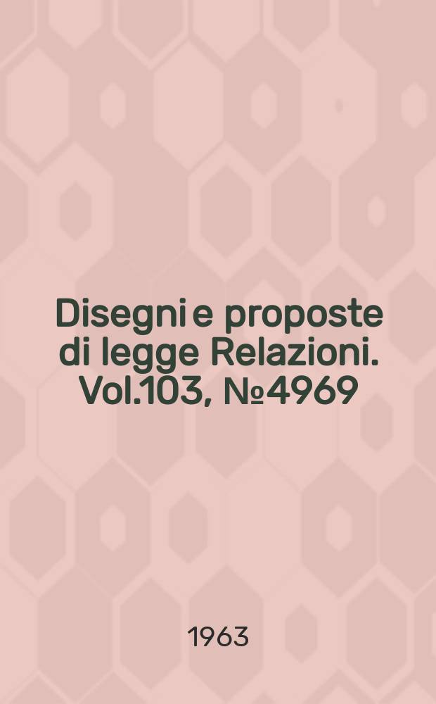 Disegni e proposte di legge Relazioni. Vol.103, №4969