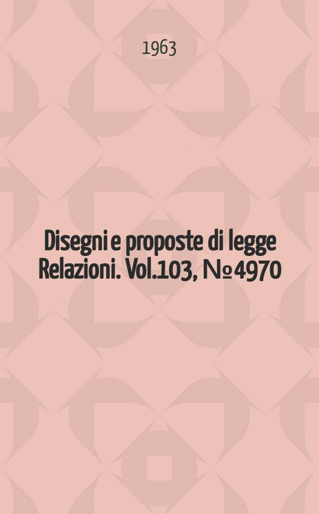 Disegni e proposte di legge Relazioni. Vol.103, №4970