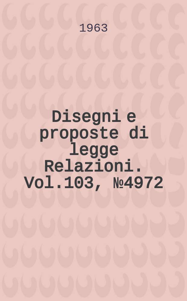 Disegni e proposte di legge Relazioni. Vol.103, №4972