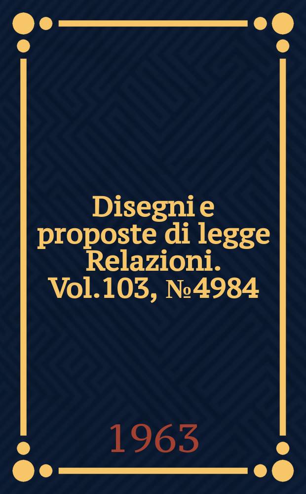Disegni e proposte di legge Relazioni. Vol.103, №4984