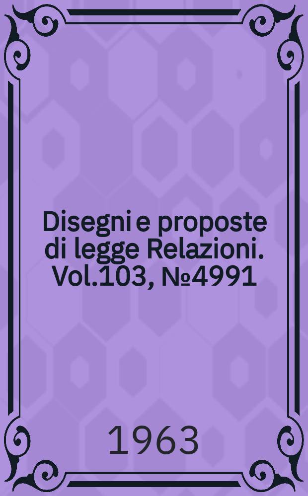 Disegni e proposte di legge Relazioni. Vol.103, №4991