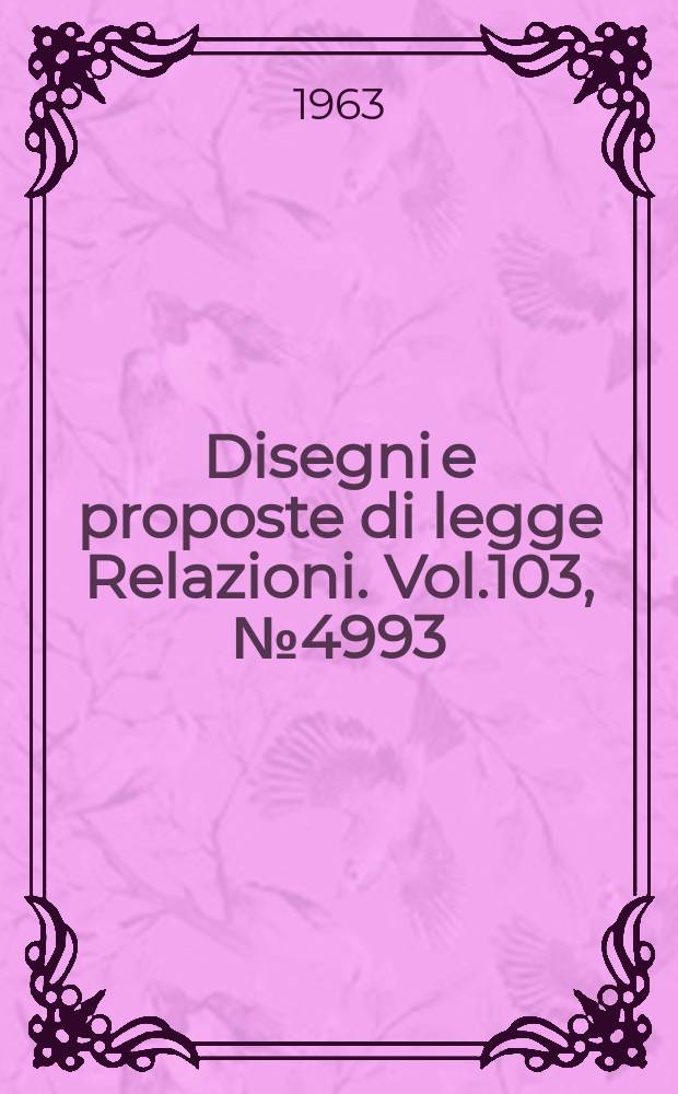 Disegni e proposte di legge Relazioni. Vol.103, №4993