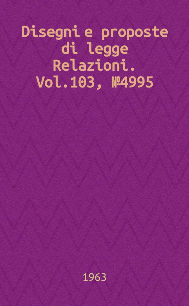 Disegni e proposte di legge Relazioni. Vol.103, №4995
