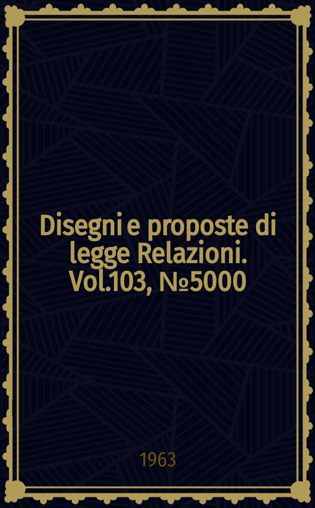 Disegni e proposte di legge Relazioni. Vol.103, №5000